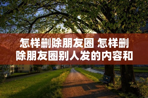怎样删除朋友圈 怎样删除朋友圈别人发的内容和视频