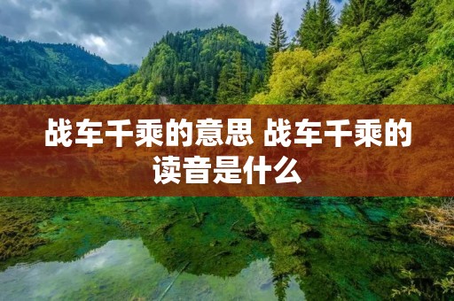 战车千乘的意思 战车千乘的读音是什么 战车千乘的意思 战车千乘的读音是什么