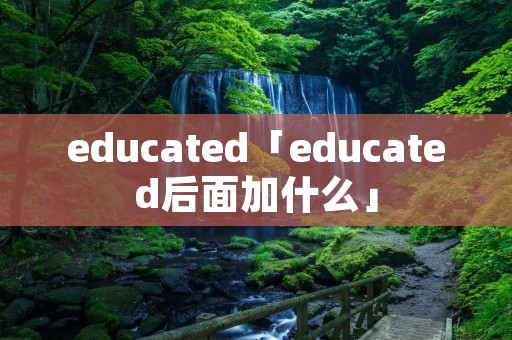 educated「educated后面加什么」