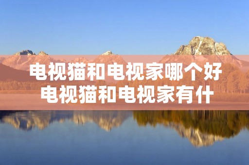 电视猫和电视家哪个好 电视猫和电视家有什么区别