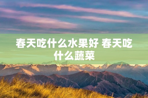 春天吃什么水果好 春天吃什么蔬菜 春天吃什么水果好 春天吃什么蔬菜
