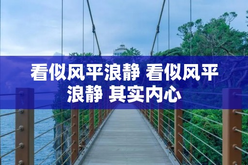 看似风平浪静 看似风平浪静 其实内心 看似风平浪静 看似风平浪静 其实内心