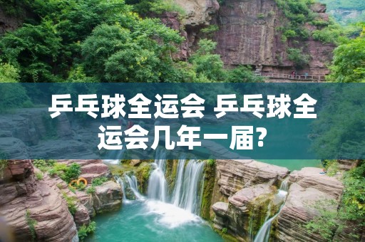 乒乓球全运会 乒乓球全运会几年一届?