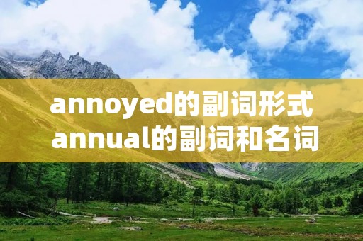 annoyed的副词形式 annual的副词和名词 annoyed的副词形式 annual的副词和名词
