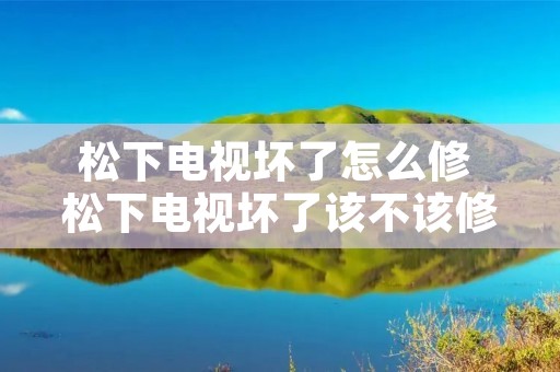 松下电视坏了怎么修 松下电视坏了该不该修