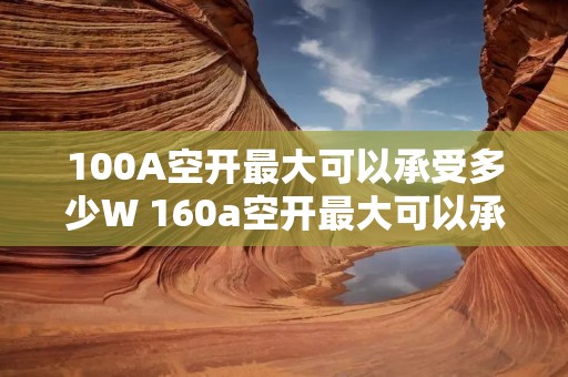 100A空开最大可以承受多少W 160a空开最大可以承受多少w