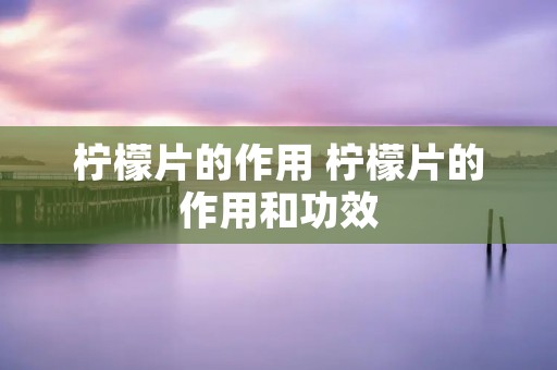 柠檬片的作用 柠檬片的作用和功效