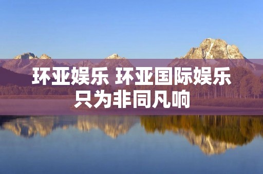 环亚娱乐 环亚国际娱乐只为非同凡响
