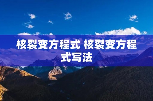 核裂变方程式 核裂变方程式写法