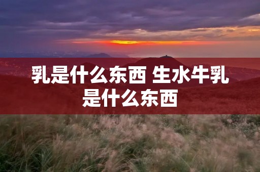 乳是什么东西 生水牛乳是什么东西 乳是什么东西 生水牛乳是什么东西