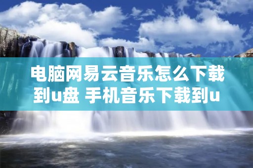 电脑网易云音乐怎么下载到u盘 手机音乐下载到u盘怎么下载