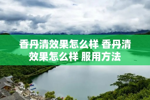 香丹清效果怎么样 香丹清效果怎么样 服用方法