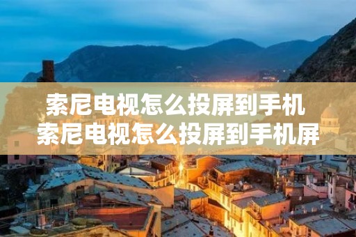索尼电视怎么投屏到手机 索尼电视怎么投屏到手机屏幕上
