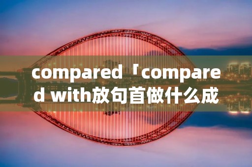 compared「compared with放句首做什么成分」
