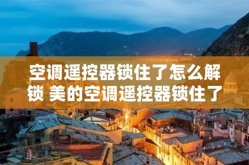 空调遥控器锁住了怎么解锁 美的空调遥控器锁住了怎么解锁