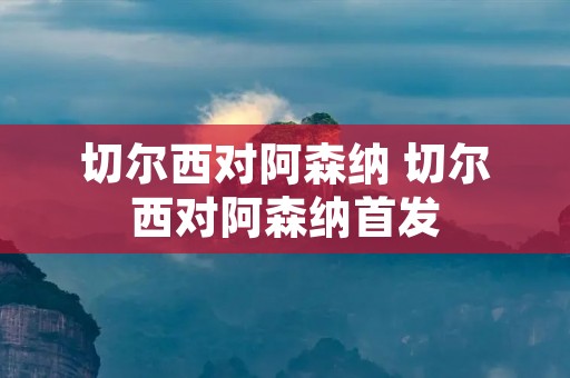 切尔西对阿森纳 切尔西对阿森纳首发