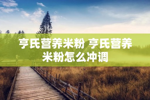 亨氏营养米粉 亨氏营养米粉怎么冲调 亨氏营养米粉 亨氏营养米粉怎么冲调