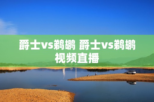 爵士vs鹈鹕 爵士vs鹈鹕视频直播 爵士vs鹈鹕 爵士vs鹈鹕视频直播