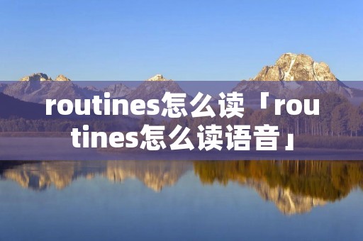 routines怎么读「routines怎么读语音」 routines怎么读「routines怎么读语音」