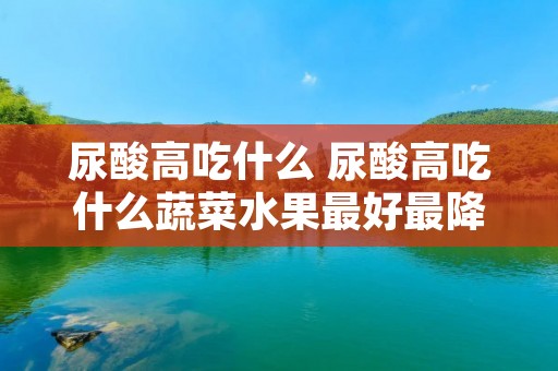 尿酸高吃什么 尿酸高吃什么蔬菜水果最好最降得快