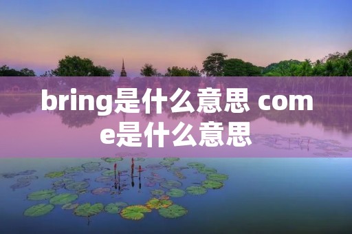 bring是什么意思 come是什么意思 bring是什么意思 come是什么意思