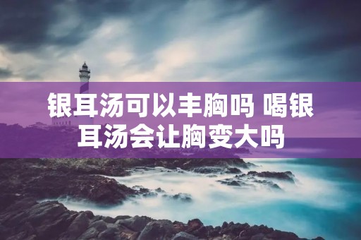 银耳汤可以丰胸吗 喝银耳汤会让胸变大吗