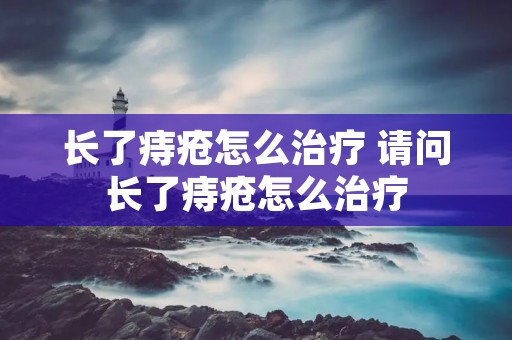 长了痔疮怎么治疗 请问长了痔疮怎么治疗 长了痔疮怎么治疗 请问长了痔疮怎么治疗
