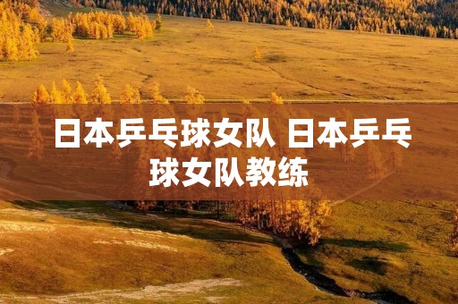 日本乒乓球女队 日本乒乓球女队教练
