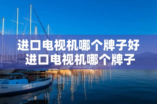 进口电视机哪个牌子好 进口电视机哪个牌子好电视机排行榜