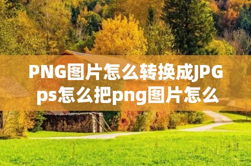 PNG图片怎么转换成JPG ps怎么把png图片怎么转换成jpg