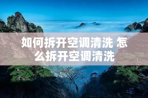 如何拆开空调清洗 怎么拆开空调清洗