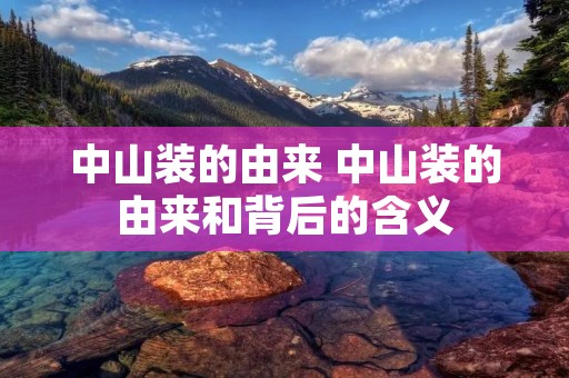 中山装的由来 中山装的由来和背后的含义 中山装的由来 中山装的由来和背后的含义