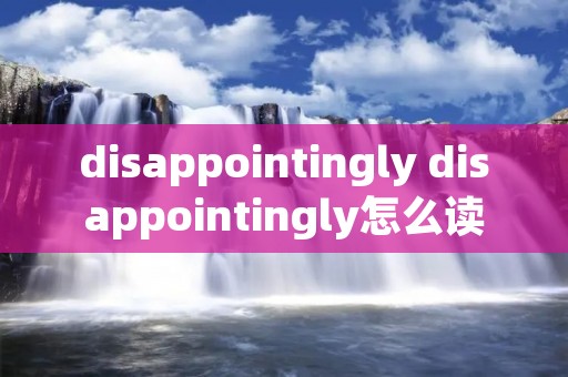 disappointingly disappointingly怎么读 disappointingly disappointingly怎么读