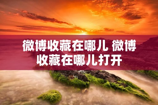 微博收藏在哪儿 微博收藏在哪儿打开