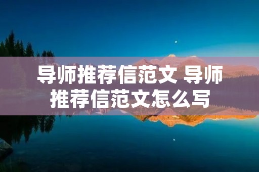导师推荐信范文 导师推荐信范文怎么写 导师推荐信范文 导师推荐信范文怎么写
