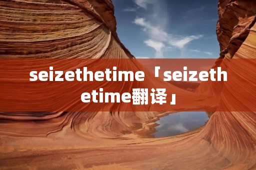 seizethetime「seizethetime翻译」 seizethetime「seizethetime翻译」