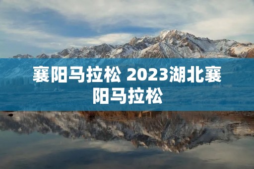 襄阳马拉松 2023湖北襄阳马拉松