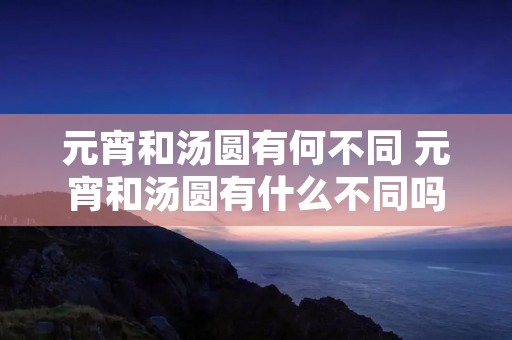 元宵和汤圆有何不同 元宵和汤圆有什么不同吗