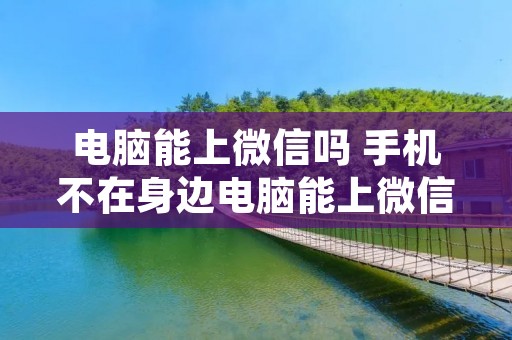 电脑能上微信吗 手机不在身边电脑能上微信吗 电脑能上微信吗 手机不在身边电脑能上微信吗