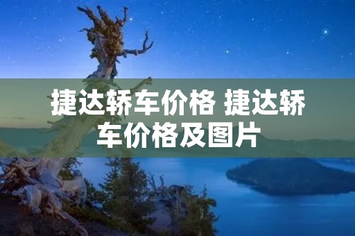 捷达轿车价格 捷达轿车价格及图片 捷达轿车价格 捷达轿车价格及图片