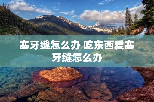 塞牙缝怎么办 吃东西爱塞牙缝怎么办