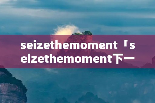 seizethemoment「seizethemoment下一句」