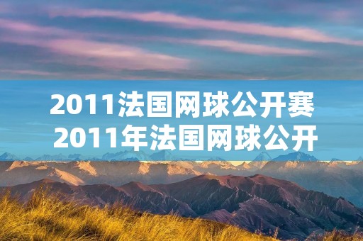 2011法国网球公开赛 2011年法国网球公开赛 2011法国网球公开赛 2011年法国网球公开赛