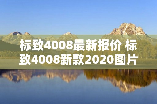 标致4008最新报价 标致4008新款2020图片