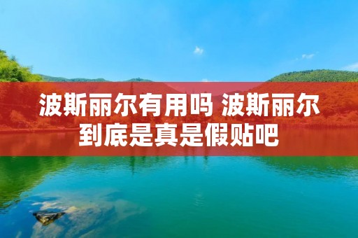 波斯丽尔有用吗 波斯丽尔到底是真是假贴吧 波斯丽尔有用吗 波斯丽尔到底是真是假贴吧