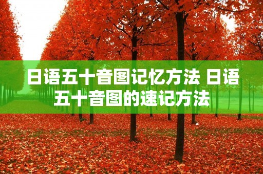 日语五十音图记忆方法 日语五十音图的速记方法 日语五十音图记忆方法 日语五十音图的速记方法
