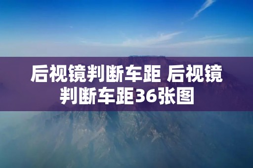 后视镜判断车距 后视镜判断车距36张图 后视镜判断车距 后视镜判断车距36张图