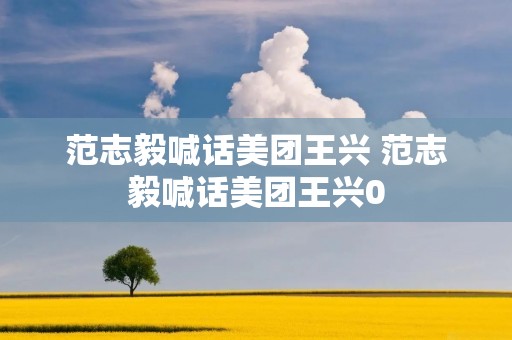范志毅喊话美团王兴 范志毅喊话美团王兴0 范志毅喊话美团王兴 范志毅喊话美团王兴0