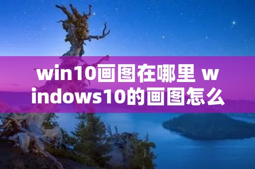 win10画图在哪里 windows10的画图怎么用 win10画图在哪里 windows10的画图怎么用