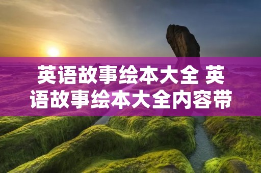 英语故事绘本大全 英语故事绘本大全内容带图 英语故事绘本大全 英语故事绘本大全内容带图